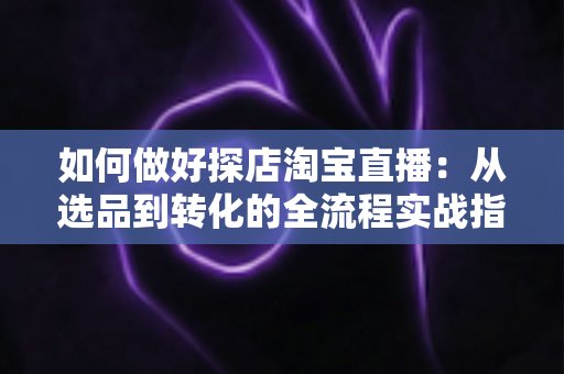如何做好探店淘宝直播:从选品到转化的全流程实战指南,助你打造高人气探店直播间 如何做好探店淘宝直播:从选品到转化的全流程实战指南,助你打造高人气探店直播间