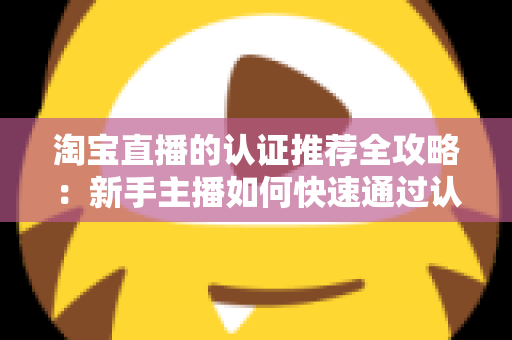 淘宝直播的认证推荐全攻略:新手主播如何快速通过认证并获得平台流量扶持 淘宝直播的认证推荐全攻略:新手主播如何快速通过认证并获得平台流量扶持
