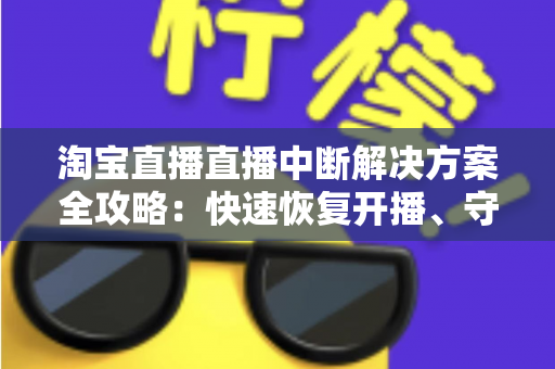 淘宝直播直播中断解决方案全攻略:快速恢复开播、守护店铺流量的实战指南 淘宝直播直播中断解决方案全攻略:快速恢复开播、守护店铺流量的实战指南