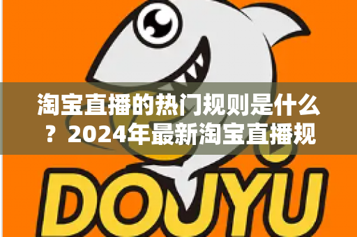 淘宝直播的热门规则是什么?2024年最新淘宝直播规则解读与运营避坑指南 淘宝直播的热门规则是什么?2024年最新淘宝直播规则解读与运营避坑指南