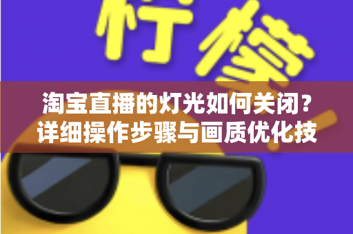 淘宝直播的灯光如何关闭?详细操作步骤与画质优化技巧全解析 淘宝直播的灯光如何关闭?详细操作步骤与画质优化技巧全解析