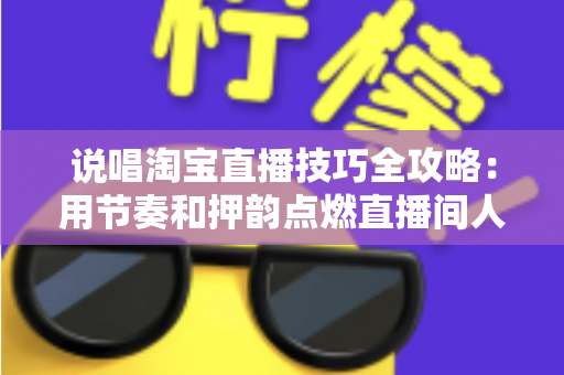 说唱淘宝直播技巧全攻略:用节奏和押韵点燃直播间人气与销量的实战秘籍 说唱淘宝直播技巧全攻略:用节奏和押韵点燃直播间人气与销量的实战秘籍