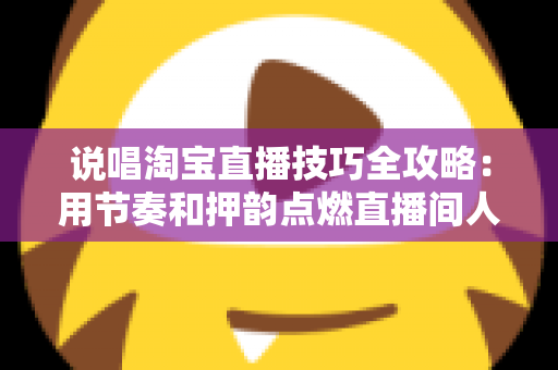 说唱淘宝直播技巧全攻略:用节奏和押韵点燃直播间人气与销量的实战秘籍 说唱淘宝直播技巧全攻略:用节奏和押韵点燃直播间人气与销量的实战秘籍