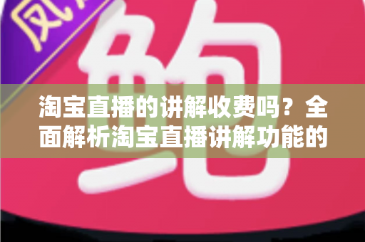 淘宝直播的讲解收费吗?全面解析淘宝直播讲解功能的费用真相与实用指南 淘宝直播的讲解收费吗?全面解析淘宝直播讲解功能的费用真相与实用指南