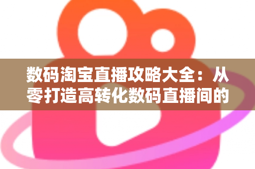 数码淘宝直播攻略大全:从零打造高转化数码直播间的实战指南 数码淘宝直播攻略大全:从零打造高转化数码直播间的实战指南