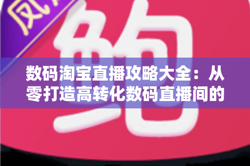 数码淘宝直播攻略大全:从零打造高转化数码直播间的实战指南 数码淘宝直播攻略大全:从零打造高转化数码直播间的实战指南