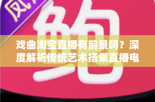 戏曲淘宝直播有前景吗?深度解析传统艺术搭乘直播电商快车的机遇与未来 戏曲淘宝直播有前景吗?深度解析传统艺术搭乘直播电商快车的机遇与未来