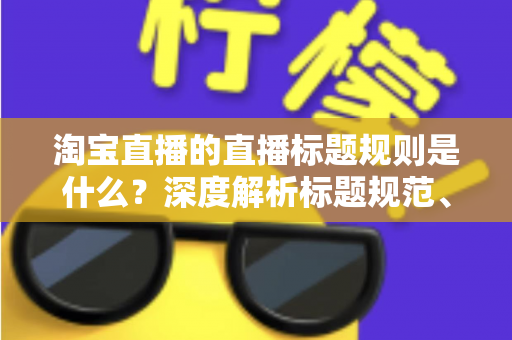 淘宝直播的直播标题规则是什么?深度解析标题规范、优化技巧与常见问题 淘宝直播的直播标题规则是什么?深度解析标题规范、优化技巧与常见问题