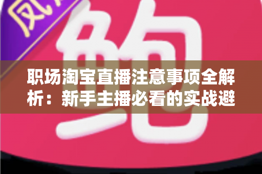 职场淘宝直播注意事项全解析:新手主播必看的实战避坑指南与专业规范 职场淘宝直播注意事项全解析:新手主播必看的实战避坑指南与专业规范