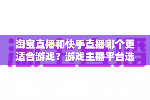 淘宝直播和快手直播哪个更适合游戏?游戏主播平台选择深度对比与实战指南 淘宝直播和快手直播哪个更适合游戏?游戏主播平台选择深度对比与实战指南