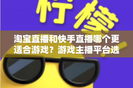 淘宝直播和快手直播哪个更适合游戏?游戏主播平台选择深度对比与实战指南 淘宝直播和快手直播哪个更适合游戏?游戏主播平台选择深度对比与实战指南