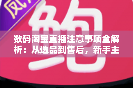 数码淘宝直播注意事项全解析:从选品到售后,新手主播必读的实战避坑指南 数码淘宝直播注意事项全解析:从选品到售后,新手主播必读的实战避坑指南