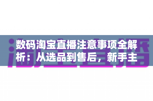 数码淘宝直播注意事项全解析:从选品到售后,新手主播必读的实战避坑指南 数码淘宝直播注意事项全解析:从选品到售后,新手主播必读的实战避坑指南
