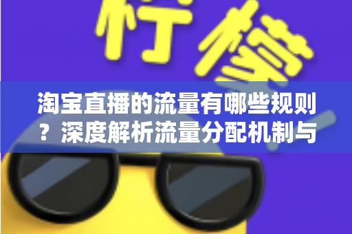 淘宝直播的流量有哪些规则?深度解析流量分配机制与提升直播间人气的实用技巧 淘宝直播的流量有哪些规则?深度解析流量分配机制与提升直播间人气的实用技巧