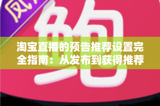 淘宝直播的预告推荐设置完全指南：从发布到获得推荐流量的实操方法