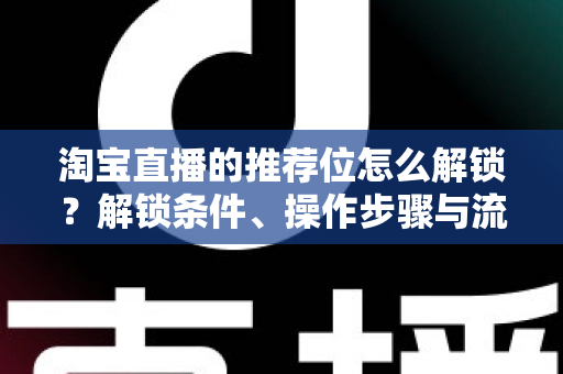 淘宝直播的推荐位怎么解锁？解锁条件、操作步骤与流量提升全攻略