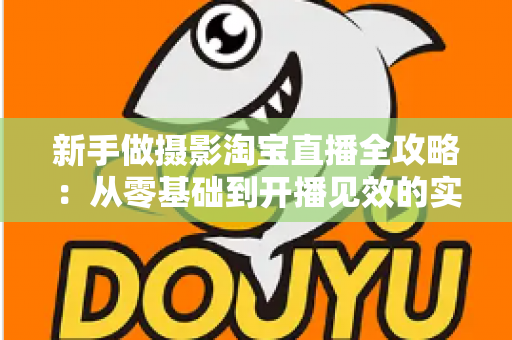 新手做摄影淘宝直播全攻略:从零基础到开播见效的实战指南 新手做摄影淘宝直播全攻略:从零基础到开播见效的实战指南