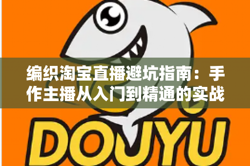 编织淘宝直播避坑指南：手作主播从入门到精通的实战避雷手册