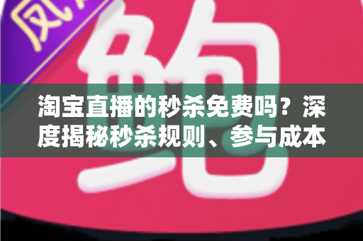 淘宝直播的秒杀免费吗?深度揭秘秒杀规则、参与成本与实战攻略全指南 淘宝直播的秒杀免费吗?深度揭秘秒杀规则、参与成本与实战攻略全指南