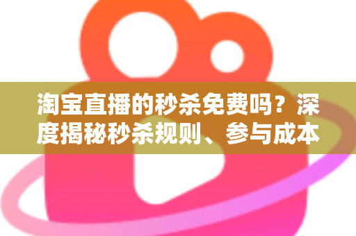 淘宝直播的秒杀免费吗？深度揭秘秒杀规则、参与成本与实战攻略全指南