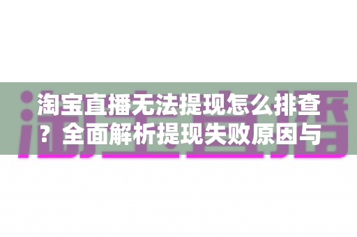 淘宝直播无法提现怎么排查?全面解析提现失败原因与高效解决方案指南 淘宝直播无法提现怎么排查?全面解析提现失败原因与高效解决方案指南