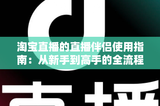 淘宝直播的直播伴侣使用指南:从新手到高手的全流程开播教程 淘宝直播的直播伴侣使用指南:从新手到高手的全流程开播教程