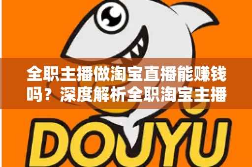全职主播做淘宝直播能赚钱吗？深度解析全职淘宝主播的真实收入、挑战与前景