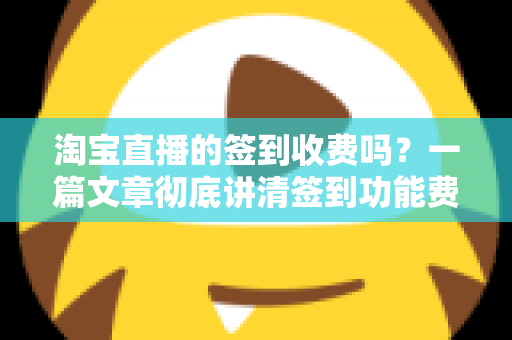 淘宝直播的签到收费吗?一篇文章彻底讲清签到功能费用真相与实用指南 淘宝直播的签到收费吗?一篇文章彻底讲清签到功能费用真相与实用指南