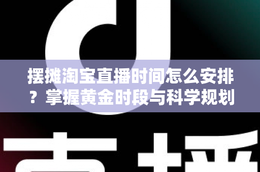 摆摊淘宝直播时间怎么安排？掌握黄金时段与科学规划，让摆摊直播流量翻倍