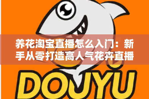 养花淘宝直播怎么入门:新手从零打造高人气花卉直播间的完整实战指南 养花淘宝直播怎么入门:新手从零打造高人气花卉直播间的完整实战指南
