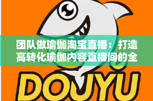 团队做瑜伽淘宝直播:打造高转化瑜伽内容直播间的全攻略 团队做瑜伽淘宝直播:打造高转化瑜伽内容直播间的全攻略