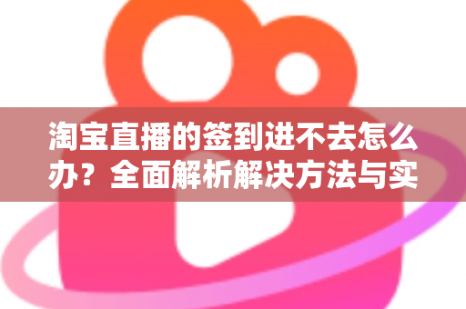 淘宝直播的签到进不去怎么办?全面解析解决方法与实用技巧指南 淘宝直播的签到进不去怎么办?全面解析解决方法与实用技巧指南