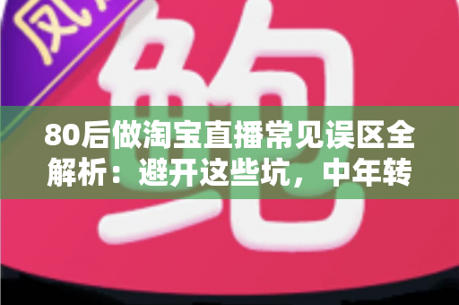 80后做淘宝直播常见误区全解析:避开这些坑,中年转行也能做出高转化直播间 80后做淘宝直播常见误区全解析:避开这些坑,中年转行也能做出高转化直播间