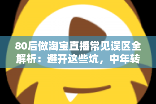 80后做淘宝直播常见误区全解析:避开这些坑,中年转行也能做出高转化直播间 80后做淘宝直播常见误区全解析:避开这些坑,中年转行也能做出高转化直播间