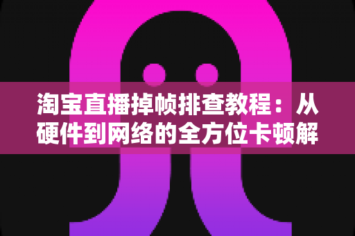淘宝直播掉帧排查教程:从硬件到网络的全方位卡顿解决方案大揭秘 淘宝直播掉帧排查教程:从硬件到网络的全方位卡顿解决方案大揭秘