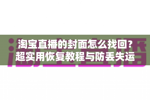 淘宝直播的封面怎么找回?超实用恢复教程与防丢失运营指南一文讲透 淘宝直播的封面怎么找回?超实用恢复教程与防丢失运营指南一文讲透
