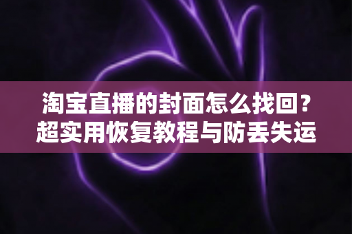 淘宝直播的封面怎么找回?超实用恢复教程与防丢失运营指南一文讲透 淘宝直播的封面怎么找回?超实用恢复教程与防丢失运营指南一文讲透
