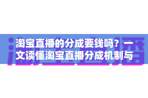 淘宝直播的分成要钱吗?一文读懂淘宝直播分成机制与费用真相 淘宝直播的分成要钱吗?一文读懂淘宝直播分成机制与费用真相