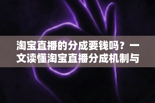 淘宝直播的分成要钱吗?一文读懂淘宝直播分成机制与费用真相 淘宝直播的分成要钱吗?一文读懂淘宝直播分成机制与费用真相