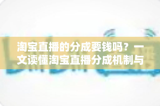 淘宝直播的分成要钱吗?一文读懂淘宝直播分成机制与费用真相 淘宝直播的分成要钱吗?一文读懂淘宝直播分成机制与费用真相