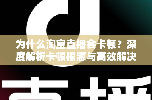 为什么淘宝直播会卡顿?深度解析卡顿根源与高效解决方案指南 为什么淘宝直播会卡顿?深度解析卡顿根源与高效解决方案指南
