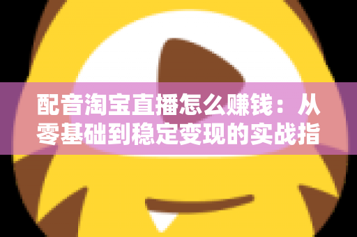 配音淘宝直播怎么赚钱：从零基础到稳定变现的实战指南