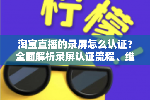 淘宝直播的录屏怎么认证?全面解析录屏认证流程、维权举证与实用操作指南 淘宝直播的录屏怎么认证?全面解析录屏认证流程、维权举证与实用操作指南