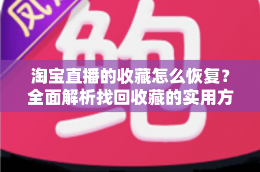 淘宝直播的收藏怎么恢复?全面解析找回收藏的实用方法与预防技巧 淘宝直播的收藏怎么恢复?全面解析找回收藏的实用方法与预防技巧