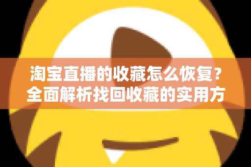 淘宝直播的收藏怎么恢复？全面解析找回收藏的实用方法与预防技巧
