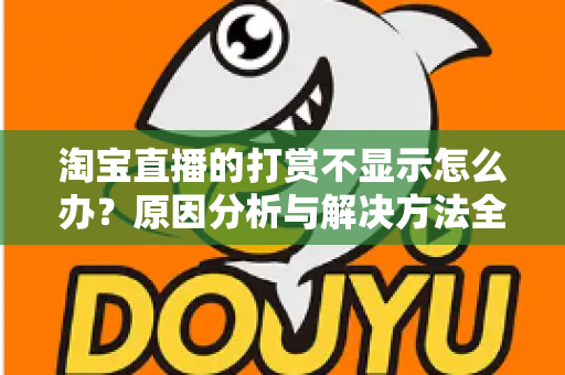淘宝直播的打赏不显示怎么办?原因分析与解决方法全攻略 淘宝直播的打赏不显示怎么办?原因分析与解决方法全攻略