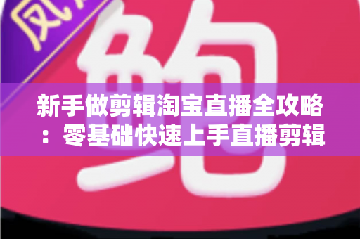 新手做剪辑淘宝直播全攻略:零基础快速上手直播剪辑的实战教程与变现指南 新手做剪辑淘宝直播全攻略:零基础快速上手直播剪辑的实战教程与变现指南