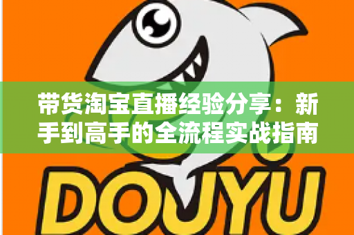 带货淘宝直播经验分享：新手到高手的全流程实战指南