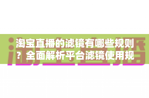 淘宝直播的滤镜有哪些规则?全面解析平台滤镜使用规范与主播合规运营指南 淘宝直播的滤镜有哪些规则?全面解析平台滤镜使用规范与主播合规运营指南