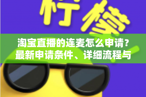 淘宝直播的连麦怎么申请?最新申请条件、详细流程与实用技巧全攻略 淘宝直播的连麦怎么申请?最新申请条件、详细流程与实用技巧全攻略